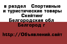  в раздел : Спортивные и туристические товары » Скейтинг . Белгородская обл.,Белгород г.